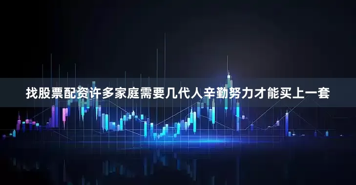 找股票配资许多家庭需要几代人辛勤努力才能买上一套