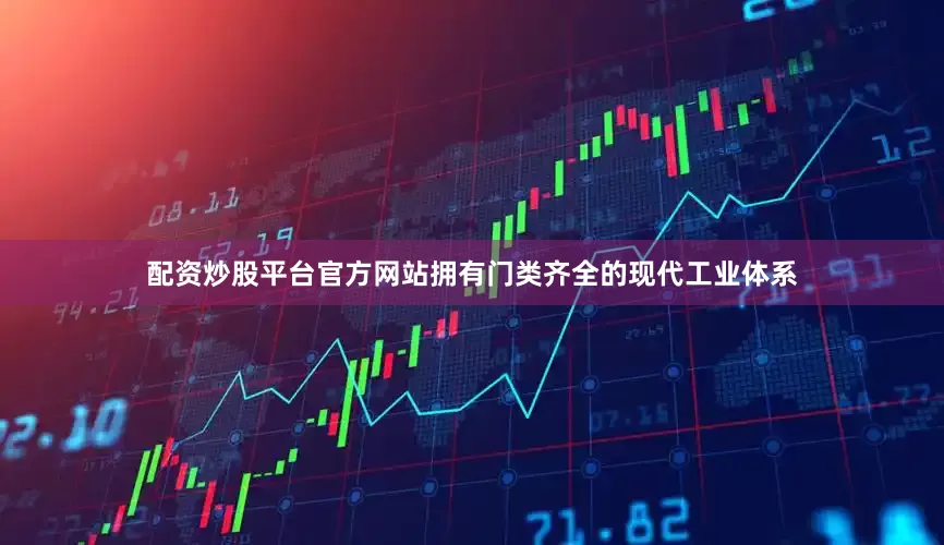 配资炒股平台官方网站拥有门类齐全的现代工业体系