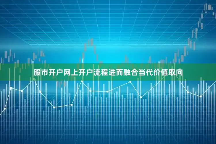 股市开户网上开户流程进而融合当代价值取向