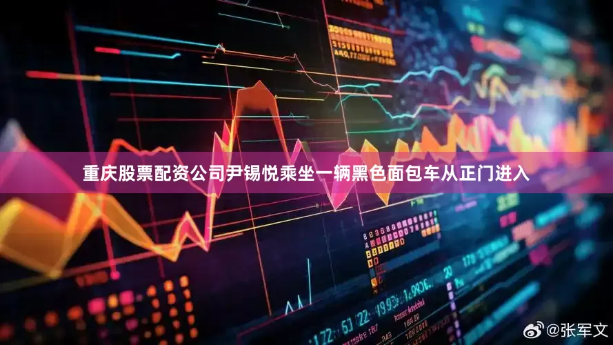 重庆股票配资公司尹锡悦乘坐一辆黑色面包车从正门进入