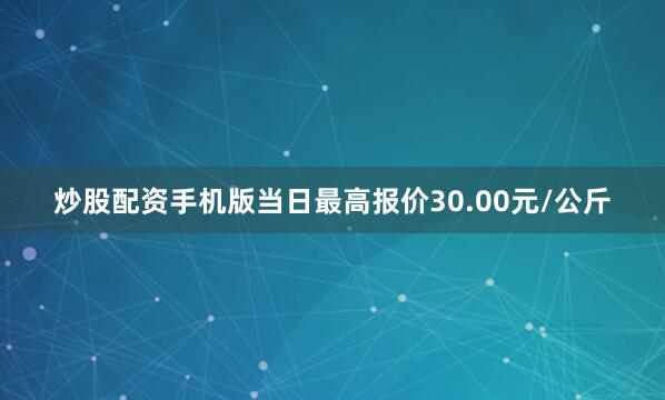 炒股配资手机版当日最高报价30.00元/公斤