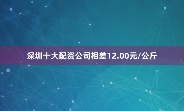 深圳十大配资公司相差12.00元/公斤