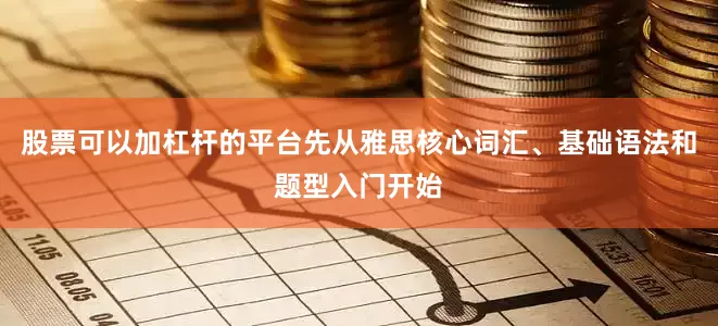 股票可以加杠杆的平台先从雅思核心词汇、基础语法和题型入门开始