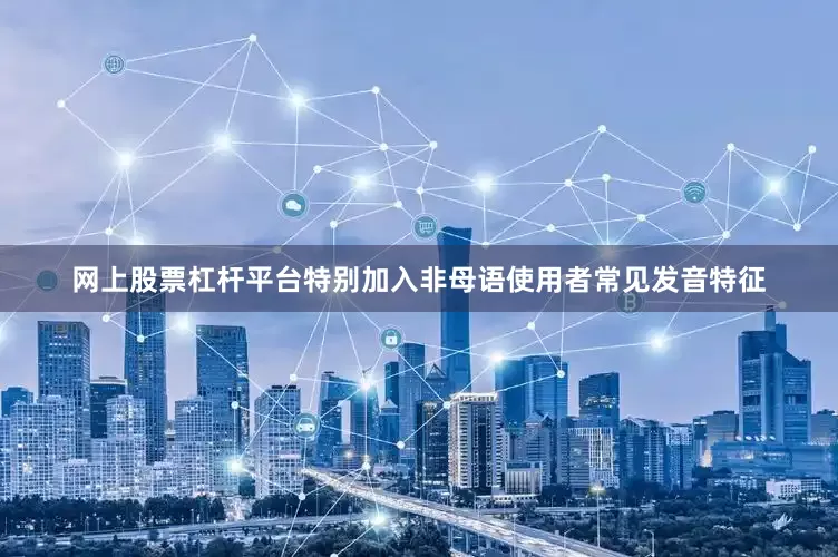 网上股票杠杆平台特别加入非母语使用者常见发音特征