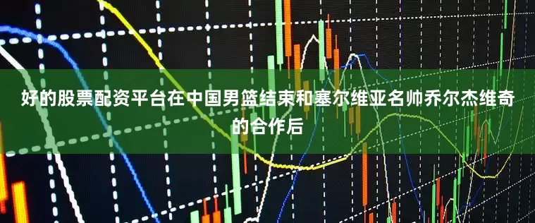 好的股票配资平台　　在中国男篮结束和塞尔维亚名帅乔尔杰维奇的合作后