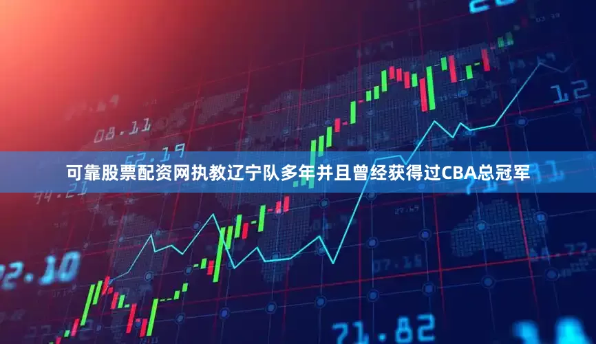 可靠股票配资网执教辽宁队多年并且曾经获得过CBA总冠军