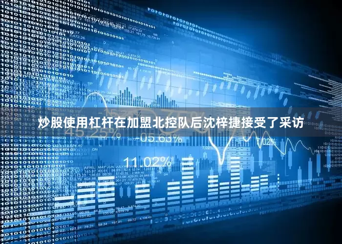 炒股使用杠杆　　在加盟北控队后沈梓捷接受了采访