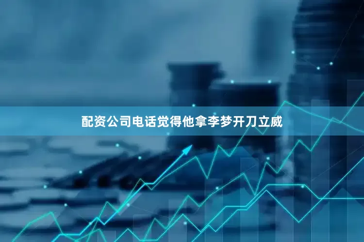 配资公司电话觉得他拿李梦开刀立威