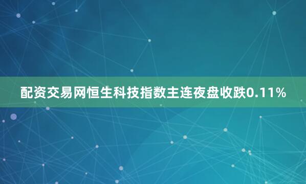 配资交易网恒生科技指数主连夜盘收跌0.11%