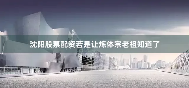 沈阳股票配资若是让炼体宗老祖知道了