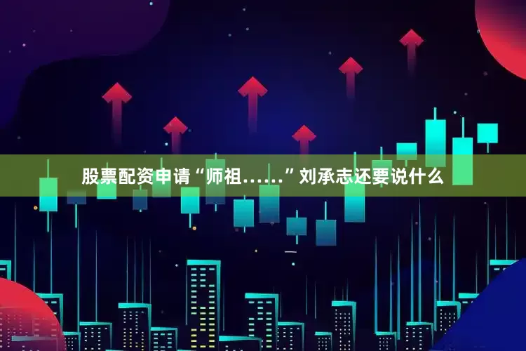 股票配资申请“师祖……”刘承志还要说什么