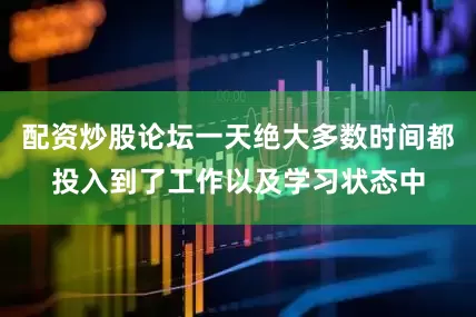 配资炒股论坛一天绝大多数时间都投入到了工作以及学习状态中