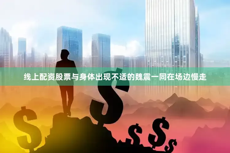 线上配资股票与身体出现不适的魏震一同在场边慢走