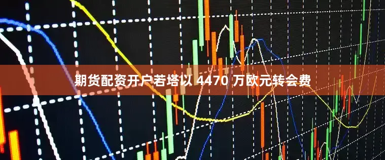 期货配资开户若塔以 4470 万欧元转会费