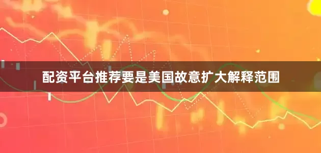 配资平台推荐要是美国故意扩大解释范围