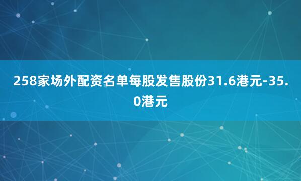 258家场外配资名单每股发售股份31.6港元-35.0港元
