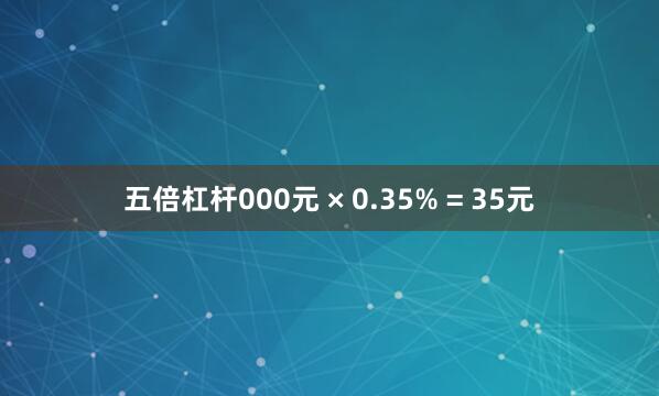五倍杠杆000元 × 0.35% = 35元