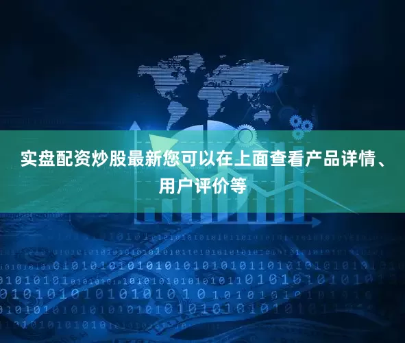 实盘配资炒股最新您可以在上面查看产品详情、用户评价等