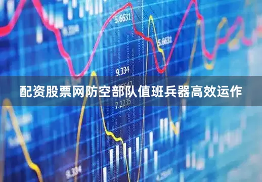 配资股票网防空部队值班兵器高效运作