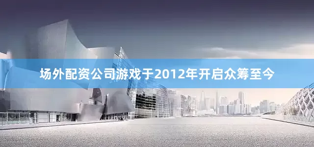 场外配资公司游戏于2012年开启众筹至今