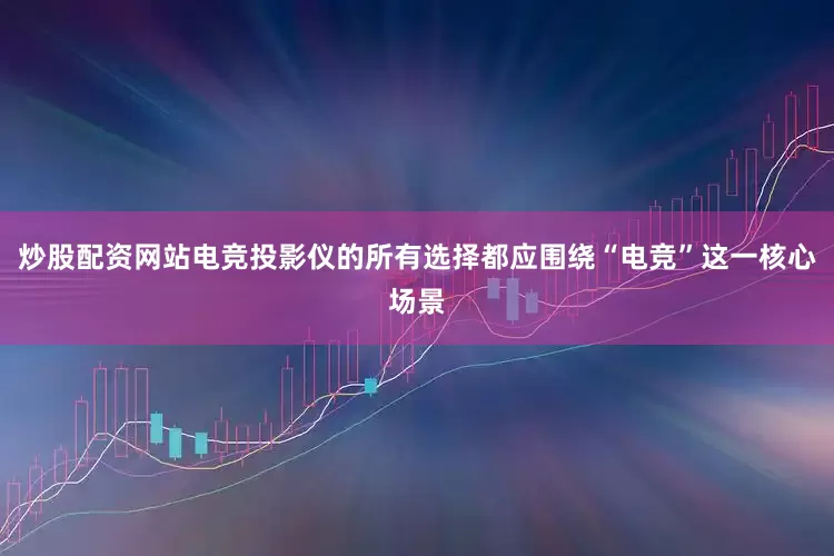 炒股配资网站电竞投影仪的所有选择都应围绕“电竞”这一核心场景