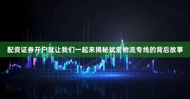 配资证券开户就让我们一起来揭秘斌宏物流专线的背后故事