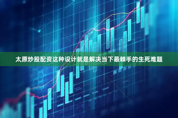 太原炒股配资这种设计就是解决当下最棘手的生死难题